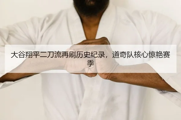 大谷翔平二刀流再刷历史纪录，道奇队核心惊艳赛季