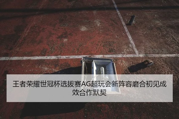 王者荣耀世冠杯选拔赛AG超玩会新阵容磨合初见成效合作默契